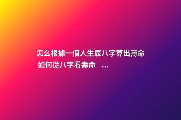 怎么根據一個人生辰八字算出壽命 如何從八字看壽命，八字能看出壽命嗎-第1張-觀點-玄機派